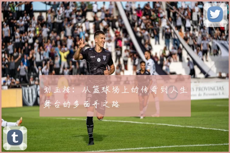 刘玉栋：从篮球场上的传奇到人生舞台的多面手之路