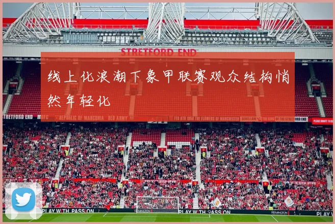 线上化浪潮下象甲联赛观众结构悄然年轻化