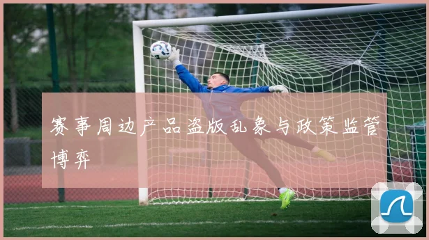 赛事周边产品盗版乱象与政策监管博弈