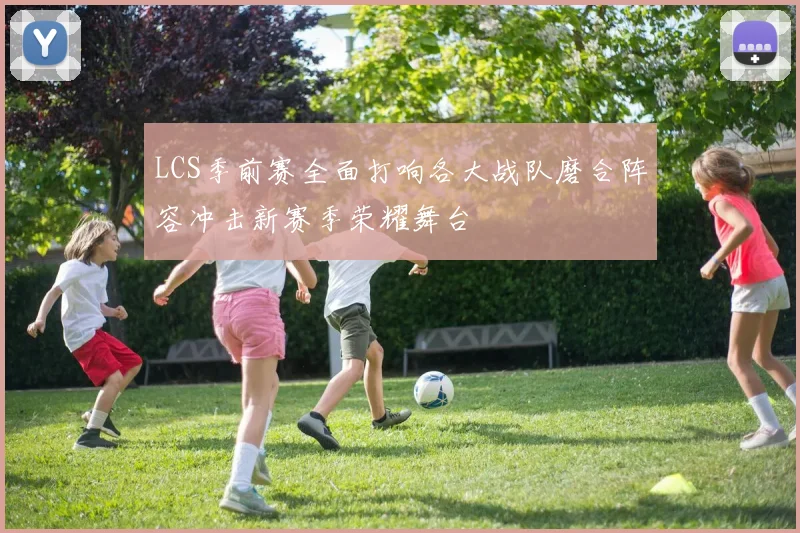 LCS季前赛全面打响各大战队磨合阵容冲击新赛季荣耀舞台