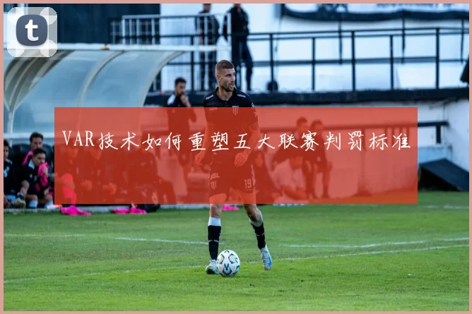 VAR技术如何重塑五大联赛判罚标准