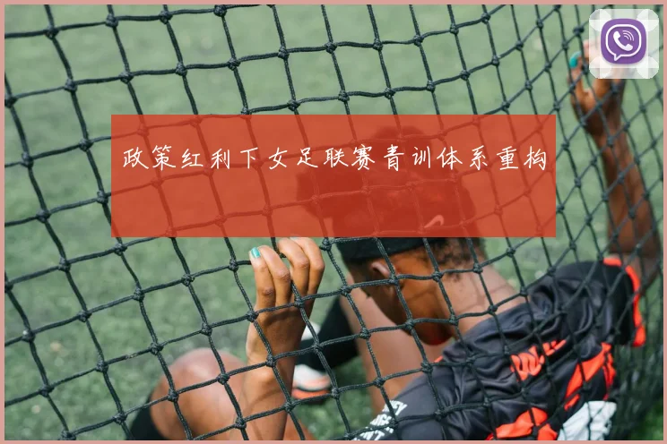 政策红利下女足联赛青训体系重构