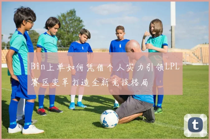 Bin上单如何凭借个人实力引领LPL赛区变革打造全新竞技格局