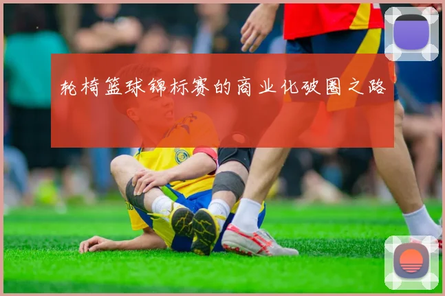 轮椅篮球锦标赛的商业化破圈之路
