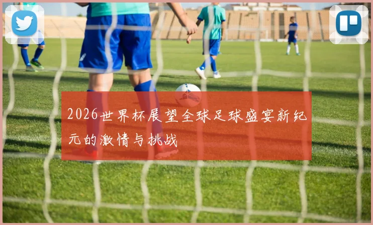 2026世界杯展望全球足球盛宴新纪元的激情与挑战