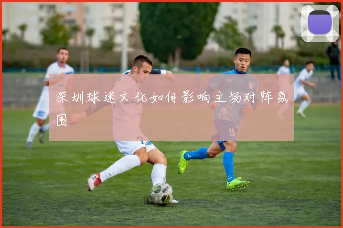 深圳球迷文化如何影响主场对阵氛围