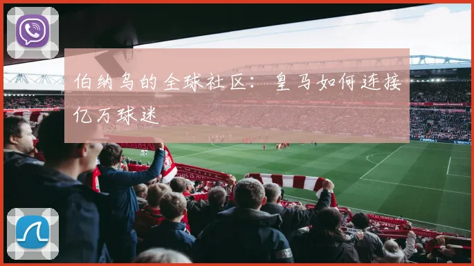 伯纳乌的全球社区：皇马如何连接亿万球迷