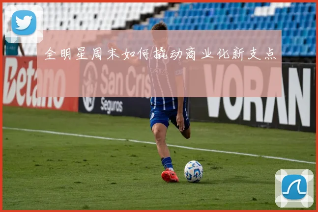 全明星周末如何撬动商业化新支点