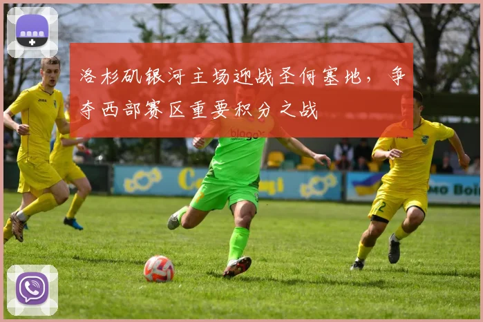洛杉矶银河主场迎战圣何塞地，争夺西部赛区重要积分之战