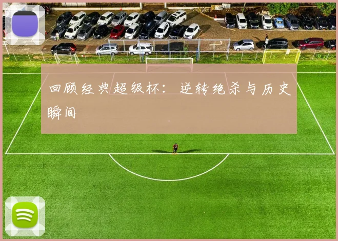 回顾经典超级杯：逆转绝杀与历史瞬间