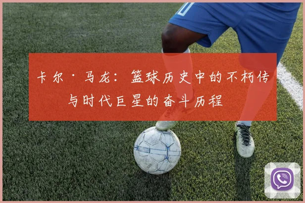 卡尔·马龙：篮球历史中的不朽传奇与时代巨星的奋斗历程