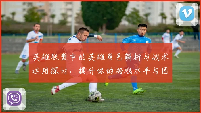 英雄联盟中的英雄角色解析与战术运用探讨，提升你的游戏水平与团队协作能力