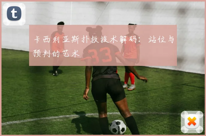 卡西利亚斯扑救技术解码：站位与预判的艺术
