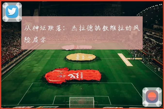 从神坛跌落：杰拉德执教维拉的风险启示