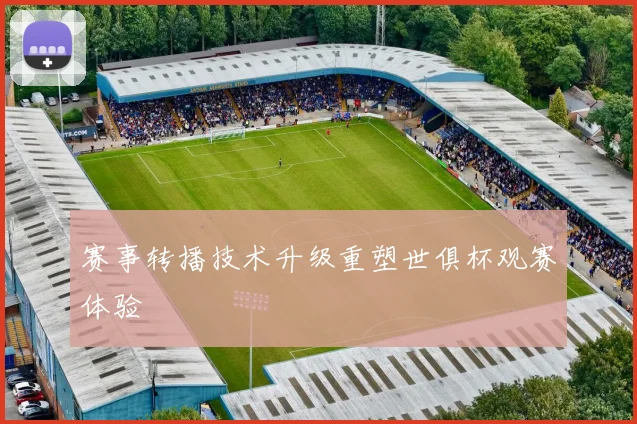 赛事转播技术升级重塑世俱杯观赛体验