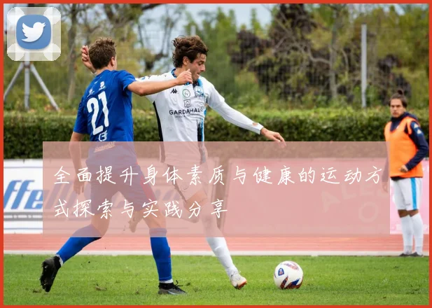 全面提升身体素质与健康的运动方式探索与实践分享