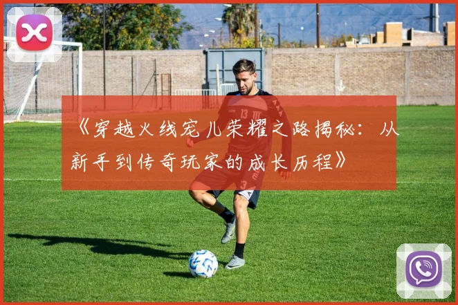 《穿越火线宠儿荣耀之路揭秘：从新手到传奇玩家的成长历程》