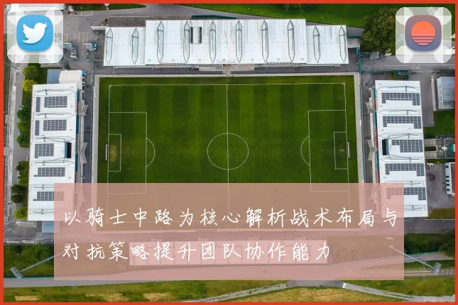 以骑士中路为核心解析战术布局与对抗策略提升团队协作能力