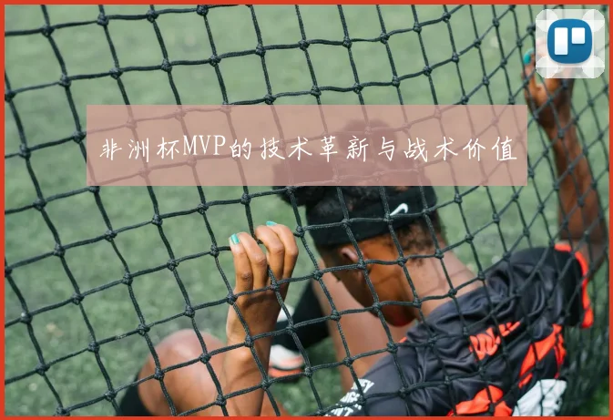 非洲杯MVP的技术革新与战术价值