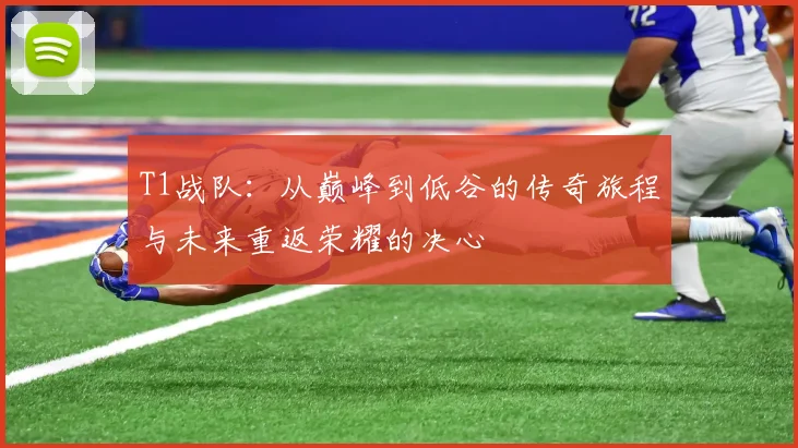 T1战队：从巅峰到低谷的传奇旅程与未来重返荣耀的决心