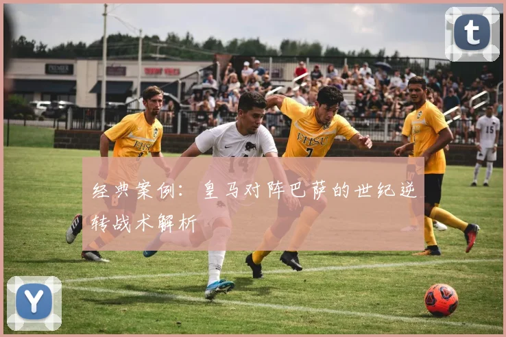 经典案例：皇马对阵巴萨的世纪逆转战术解析
