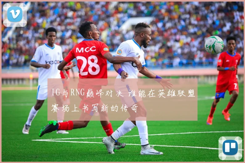 IG与RNG巅峰对决 谁能在英雄联盟赛场上书写新的传奇