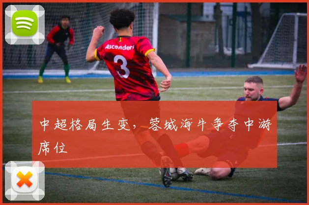 中超格局生变，蓉城海牛争夺中游席位
