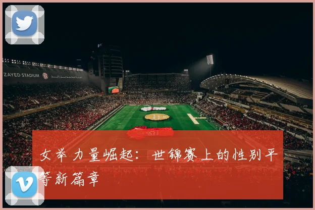 女举力量崛起：世锦赛上的性别平等新篇章