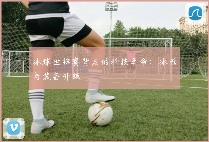 冰球世锦赛背后的科技革命：冰面与装备升级