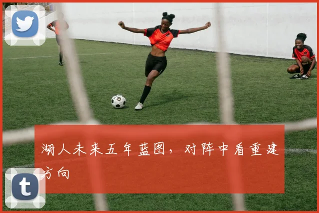 湖人未来五年蓝图，对阵中看重建方向
