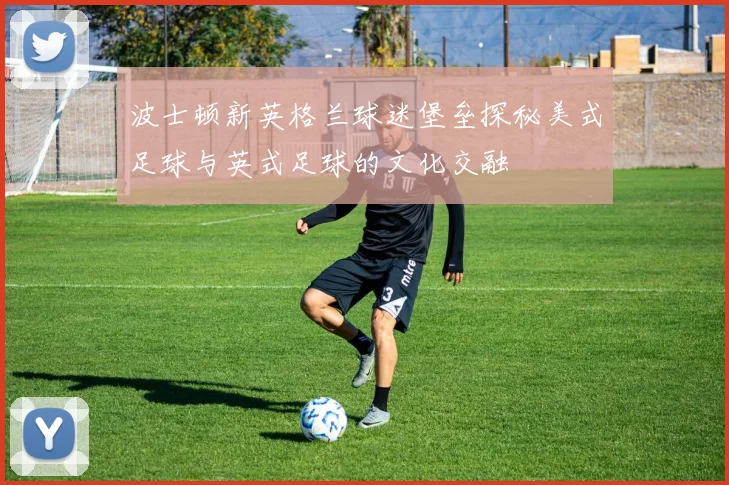 波士顿新英格兰球迷堡垒探秘美式足球与英式足球的文化交融