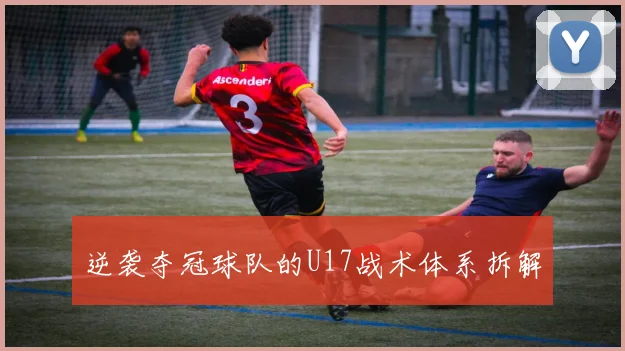 逆袭夺冠球队的U17战术体系拆解