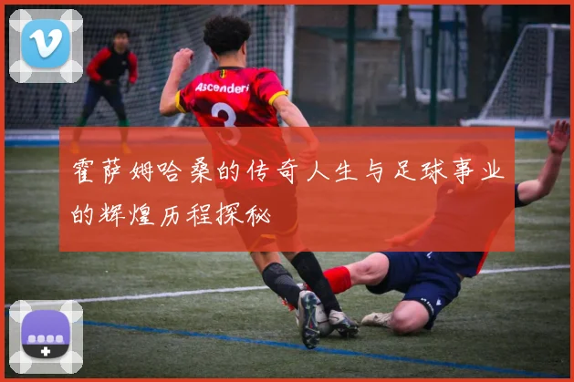 霍萨姆哈桑的传奇人生与足球事业的辉煌历程探秘