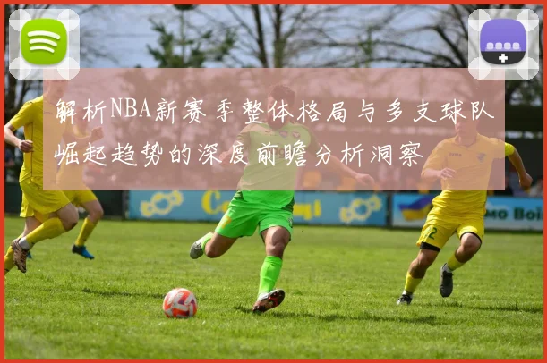解析NBA新赛季整体格局与多支球队崛起趋势的深度前瞻分析洞察
