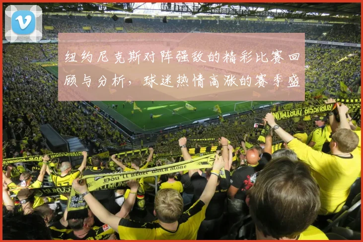 纽约尼克斯对阵强敌的精彩比赛回顾与分析，球迷热情高涨的赛季盛况